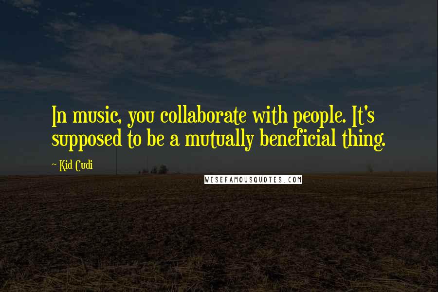 Kid Cudi Quotes: In music, you collaborate with people. It's supposed to be a mutually beneficial thing.