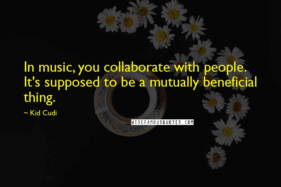 Kid Cudi Quotes: In music, you collaborate with people. It's supposed to be a mutually beneficial thing.