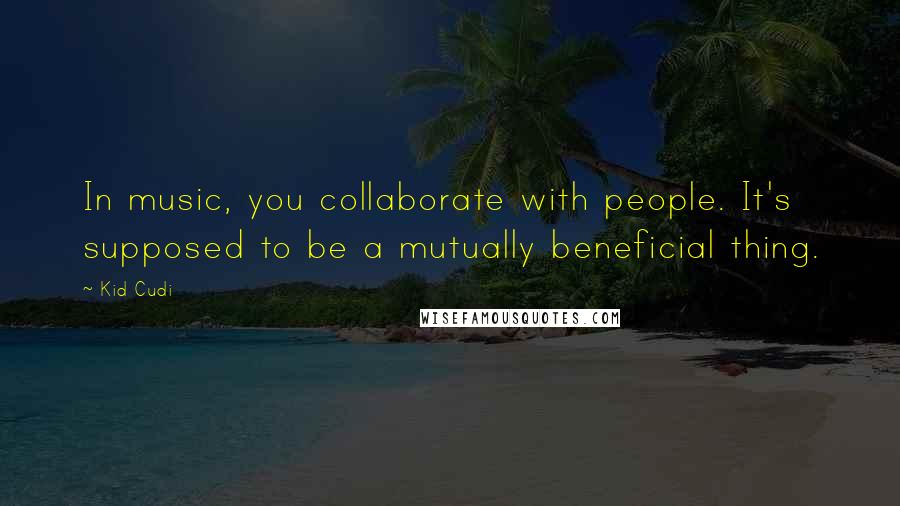 Kid Cudi Quotes: In music, you collaborate with people. It's supposed to be a mutually beneficial thing.