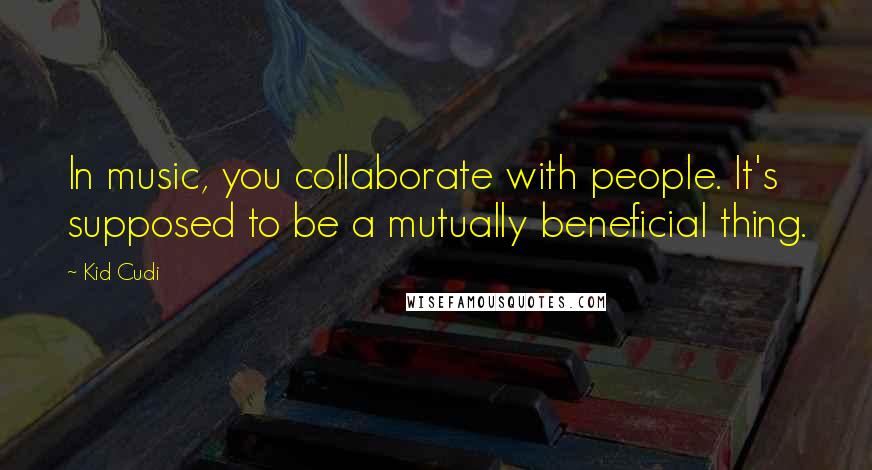 Kid Cudi Quotes: In music, you collaborate with people. It's supposed to be a mutually beneficial thing.