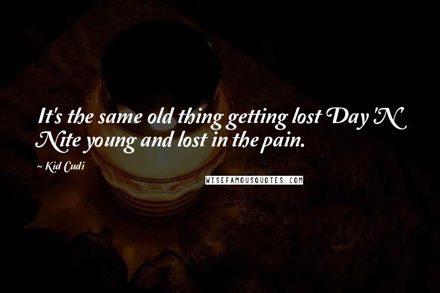 Kid Cudi Quotes: It's the same old thing getting lost Day 'N' Nite young and lost in the pain.