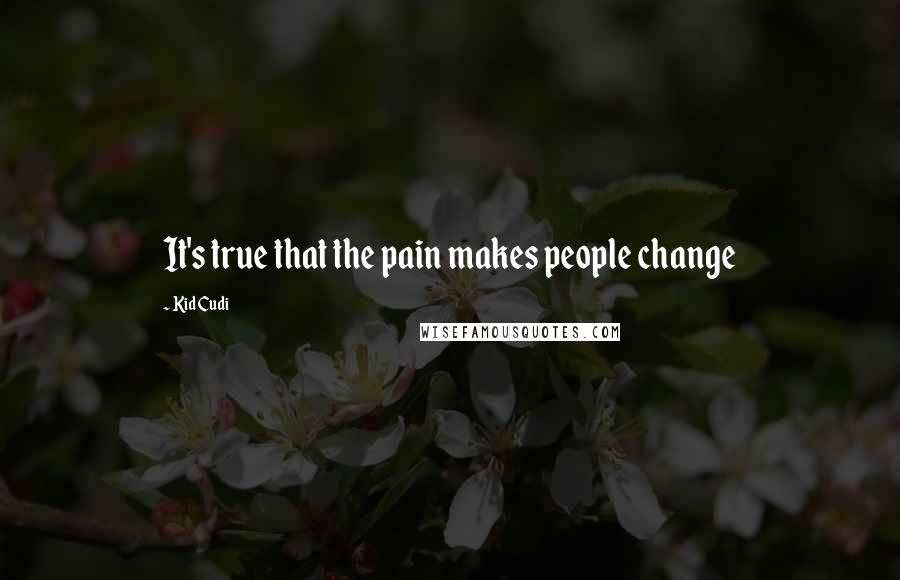 Kid Cudi Quotes: It's true that the pain makes people change