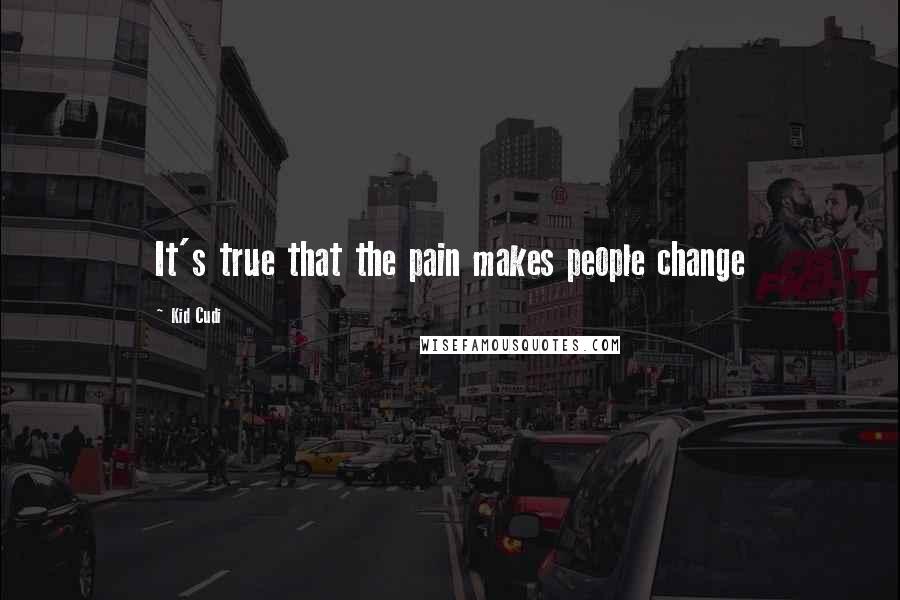 Kid Cudi Quotes: It's true that the pain makes people change