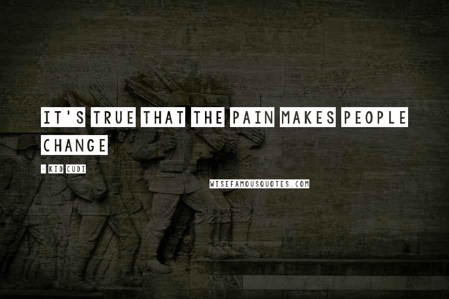 Kid Cudi Quotes: It's true that the pain makes people change