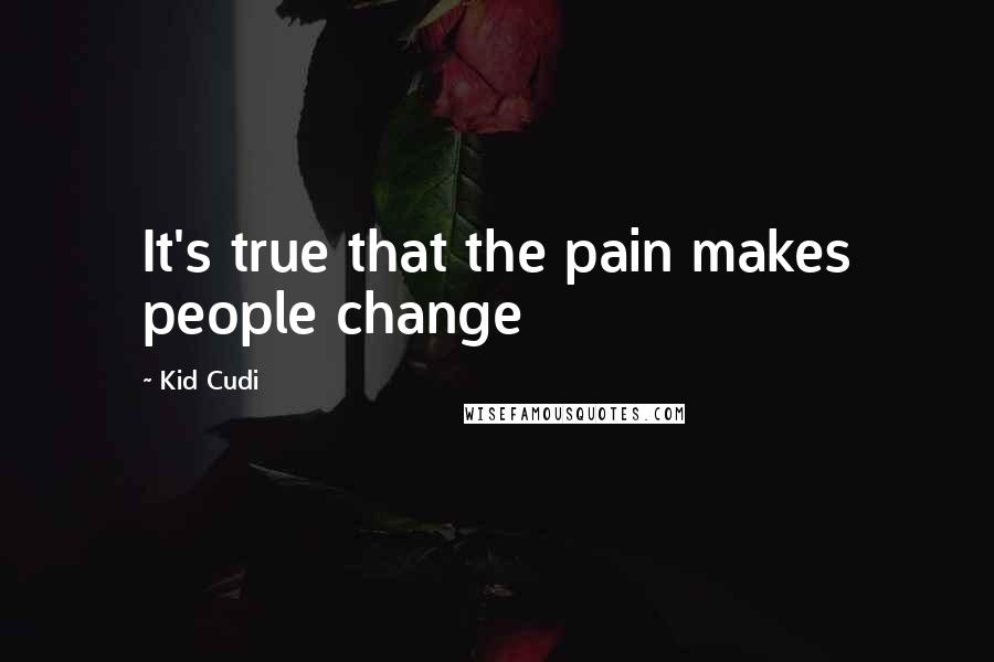 Kid Cudi Quotes: It's true that the pain makes people change