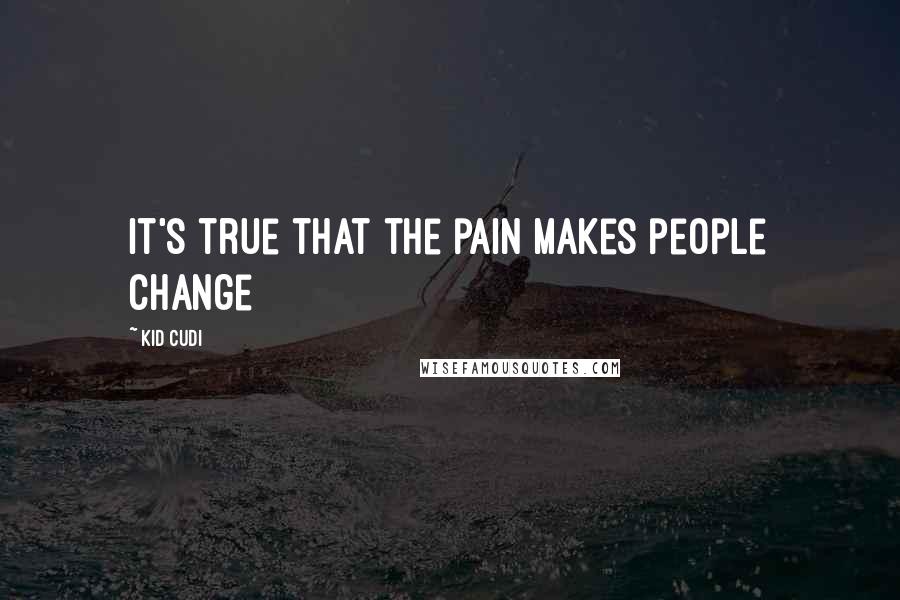 Kid Cudi Quotes: It's true that the pain makes people change