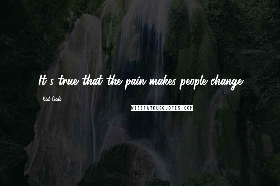 Kid Cudi Quotes: It's true that the pain makes people change