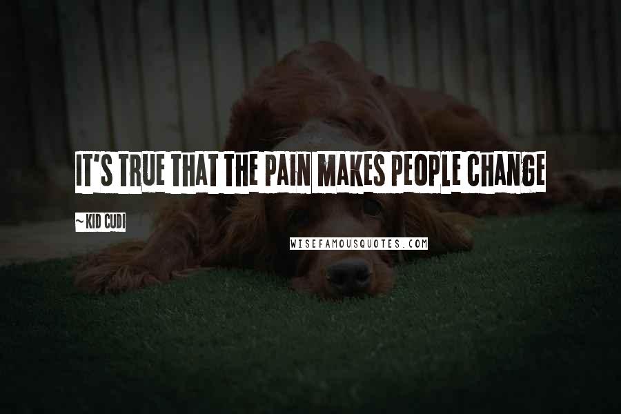 Kid Cudi Quotes: It's true that the pain makes people change