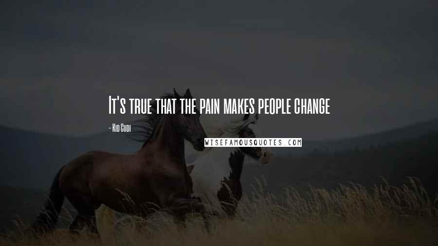 Kid Cudi Quotes: It's true that the pain makes people change