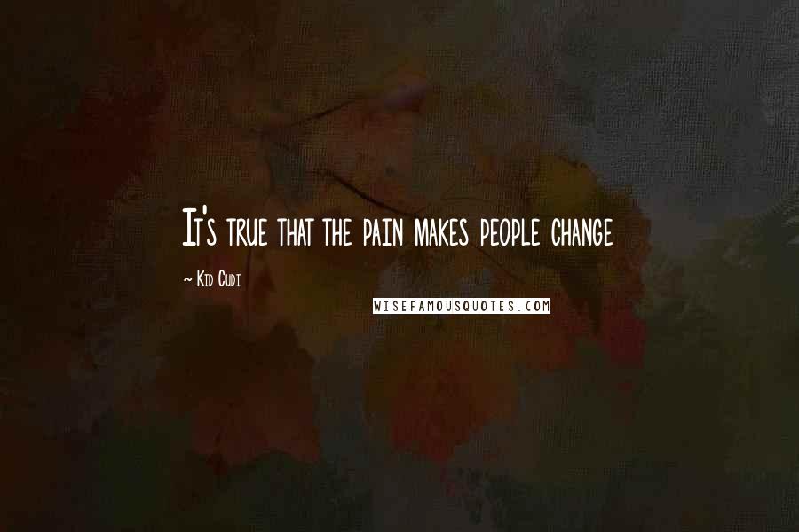 Kid Cudi Quotes: It's true that the pain makes people change