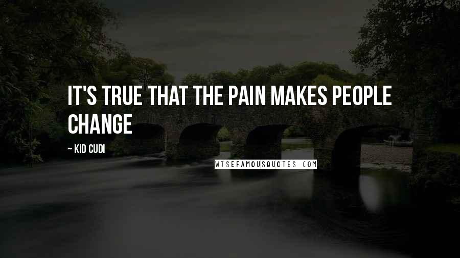 Kid Cudi Quotes: It's true that the pain makes people change