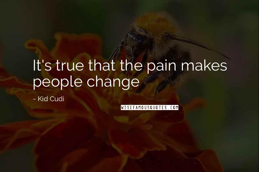 Kid Cudi Quotes: It's true that the pain makes people change