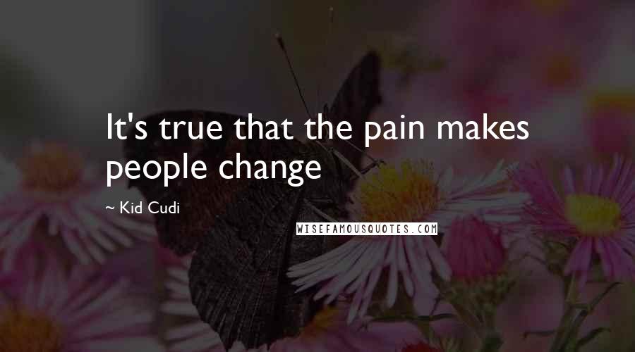 Kid Cudi Quotes: It's true that the pain makes people change