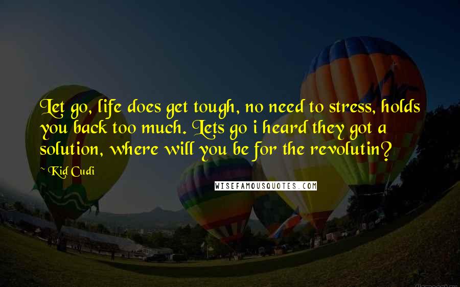 Kid Cudi Quotes: Let go, life does get tough, no need to stress, holds you back too much. Lets go i heard they got a solution, where will you be for the revolutin?