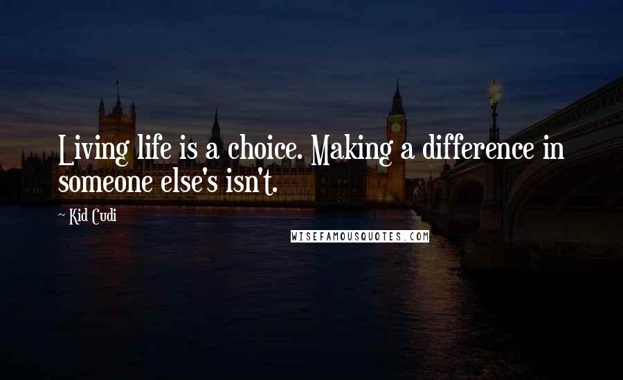 Kid Cudi Quotes: Living life is a choice. Making a difference in someone else's isn't.