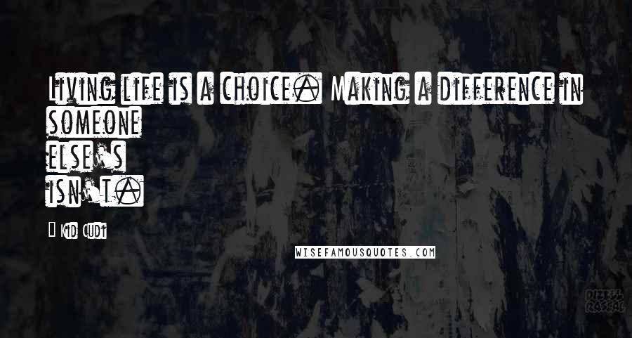 Kid Cudi Quotes: Living life is a choice. Making a difference in someone else's isn't.