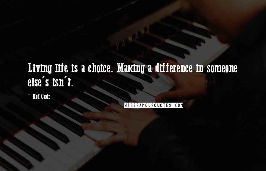 Kid Cudi Quotes: Living life is a choice. Making a difference in someone else's isn't.