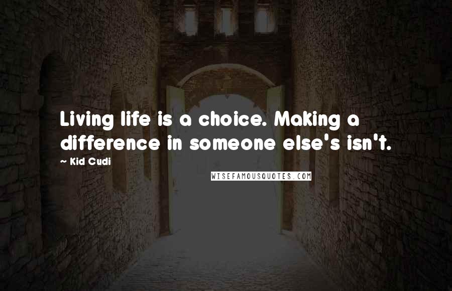 Kid Cudi Quotes: Living life is a choice. Making a difference in someone else's isn't.