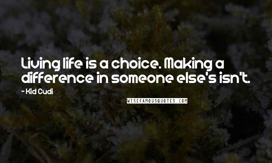 Kid Cudi Quotes: Living life is a choice. Making a difference in someone else's isn't.