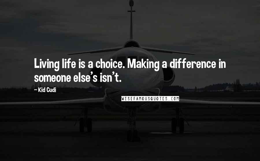 Kid Cudi Quotes: Living life is a choice. Making a difference in someone else's isn't.