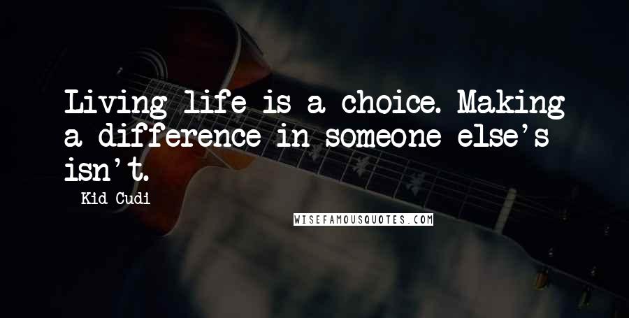 Kid Cudi Quotes: Living life is a choice. Making a difference in someone else's isn't.