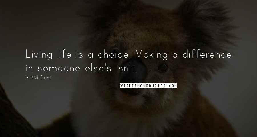 Kid Cudi Quotes: Living life is a choice. Making a difference in someone else's isn't.
