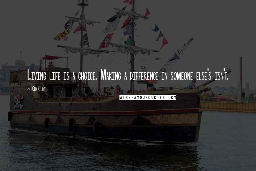 Kid Cudi Quotes: Living life is a choice. Making a difference in someone else's isn't.