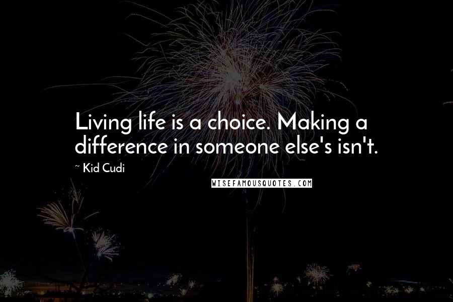 Kid Cudi Quotes: Living life is a choice. Making a difference in someone else's isn't.