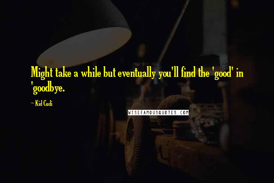 Kid Cudi Quotes: Might take a while but eventually you'll find the 'good' in 'goodbye.