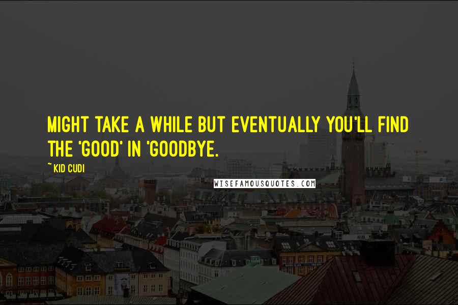 Kid Cudi Quotes: Might take a while but eventually you'll find the 'good' in 'goodbye.