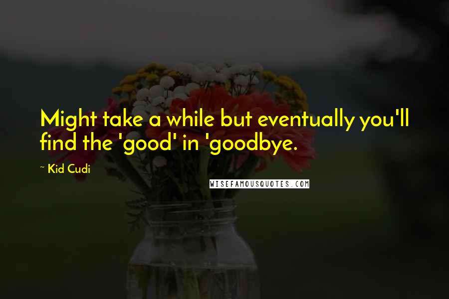 Kid Cudi Quotes: Might take a while but eventually you'll find the 'good' in 'goodbye.