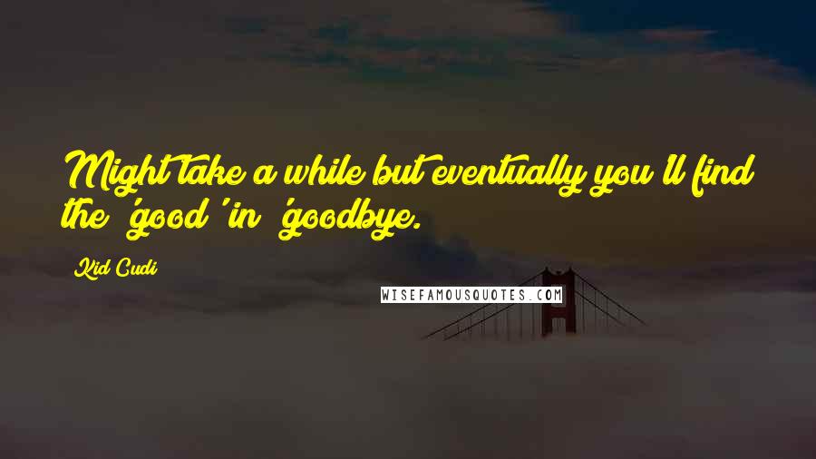 Kid Cudi Quotes: Might take a while but eventually you'll find the 'good' in 'goodbye.