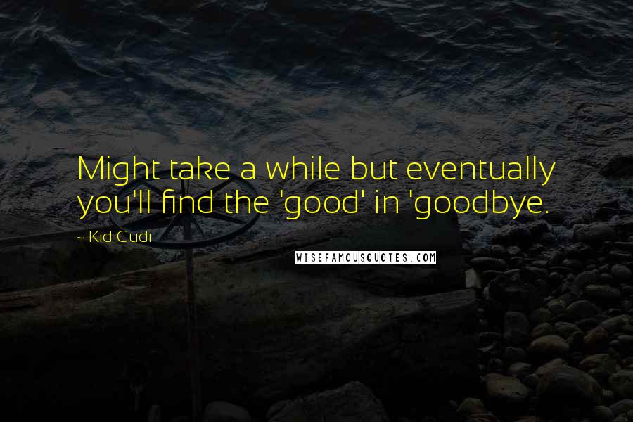 Kid Cudi Quotes: Might take a while but eventually you'll find the 'good' in 'goodbye.