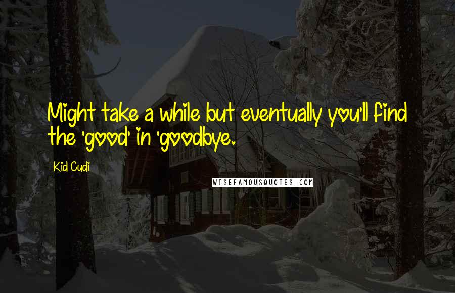 Kid Cudi Quotes: Might take a while but eventually you'll find the 'good' in 'goodbye.