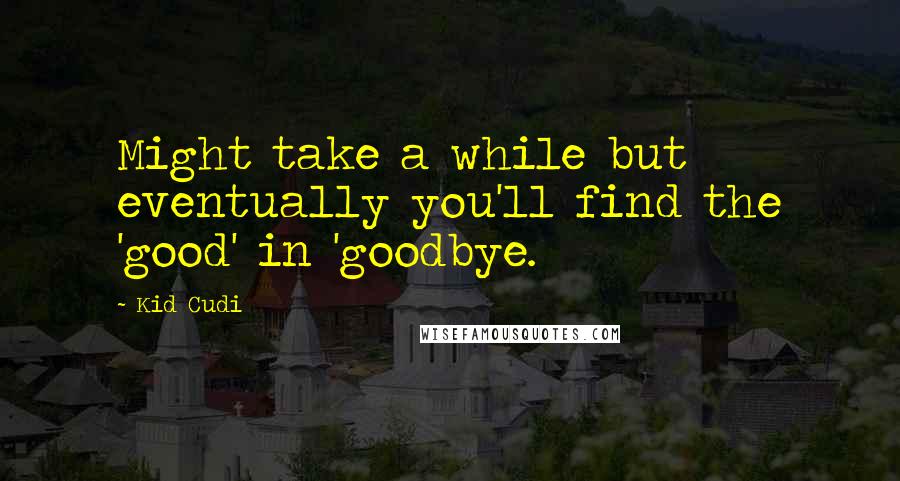 Kid Cudi Quotes: Might take a while but eventually you'll find the 'good' in 'goodbye.