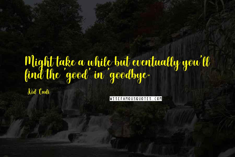 Kid Cudi Quotes: Might take a while but eventually you'll find the 'good' in 'goodbye.