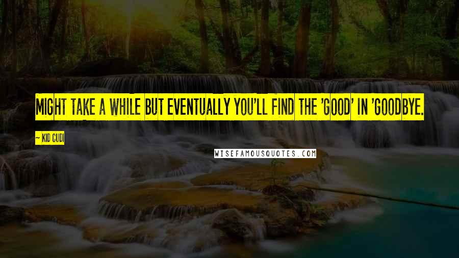 Kid Cudi Quotes: Might take a while but eventually you'll find the 'good' in 'goodbye.