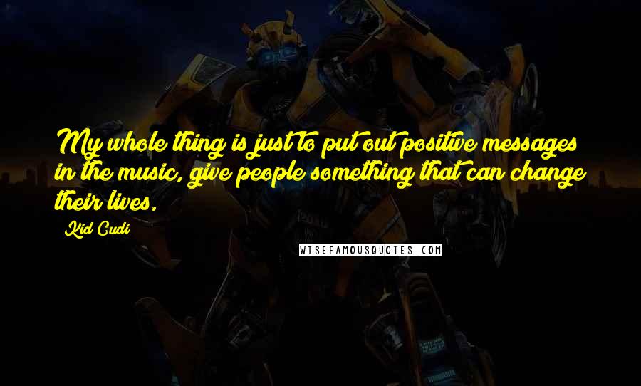 Kid Cudi Quotes: My whole thing is just to put out positive messages in the music, give people something that can change their lives.