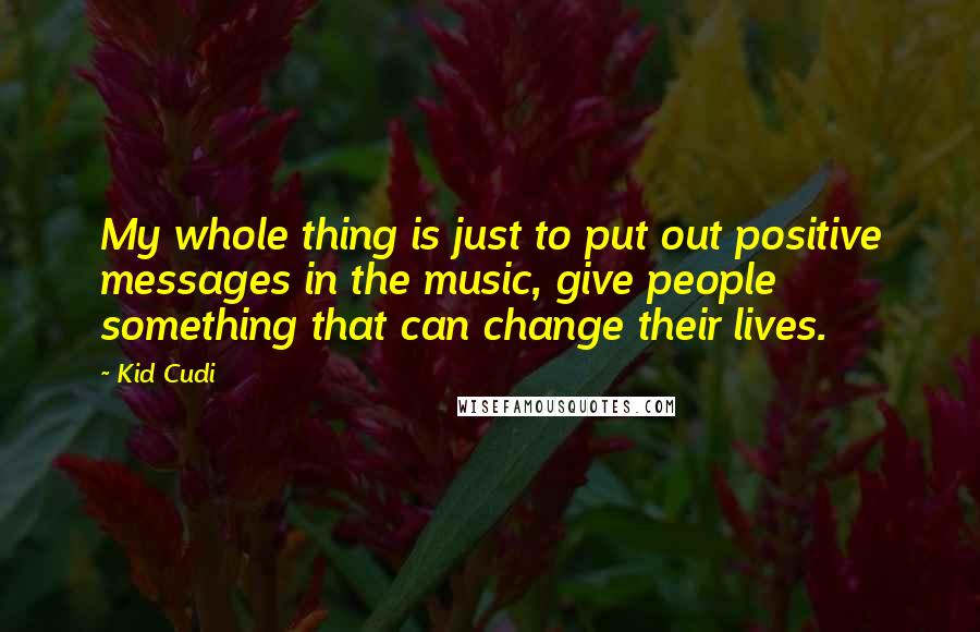 Kid Cudi Quotes: My whole thing is just to put out positive messages in the music, give people something that can change their lives.