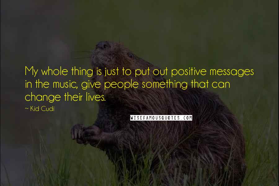 Kid Cudi Quotes: My whole thing is just to put out positive messages in the music, give people something that can change their lives.