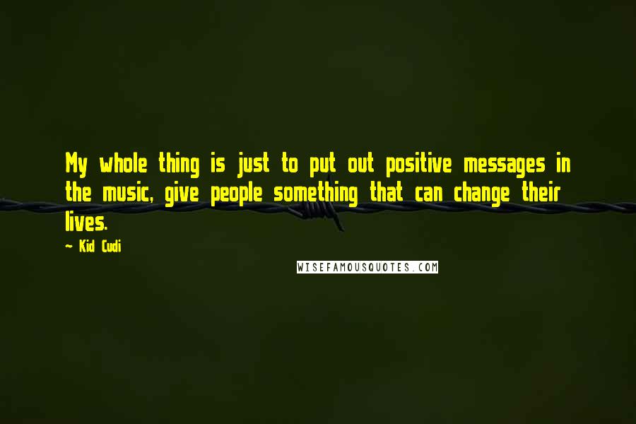 Kid Cudi Quotes: My whole thing is just to put out positive messages in the music, give people something that can change their lives.