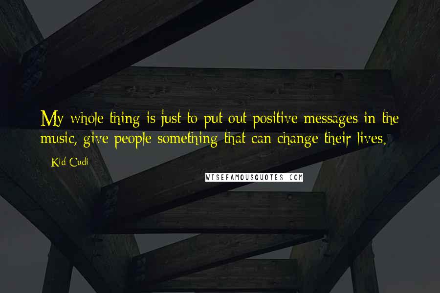 Kid Cudi Quotes: My whole thing is just to put out positive messages in the music, give people something that can change their lives.