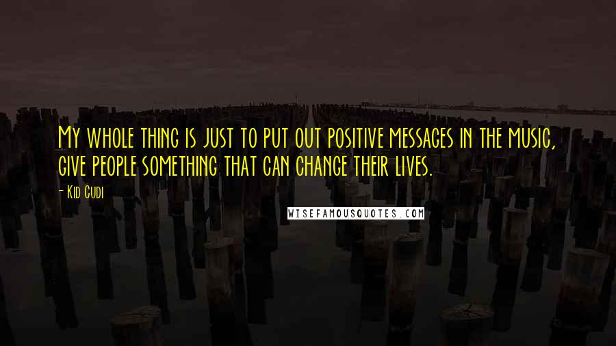 Kid Cudi Quotes: My whole thing is just to put out positive messages in the music, give people something that can change their lives.