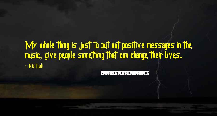 Kid Cudi Quotes: My whole thing is just to put out positive messages in the music, give people something that can change their lives.