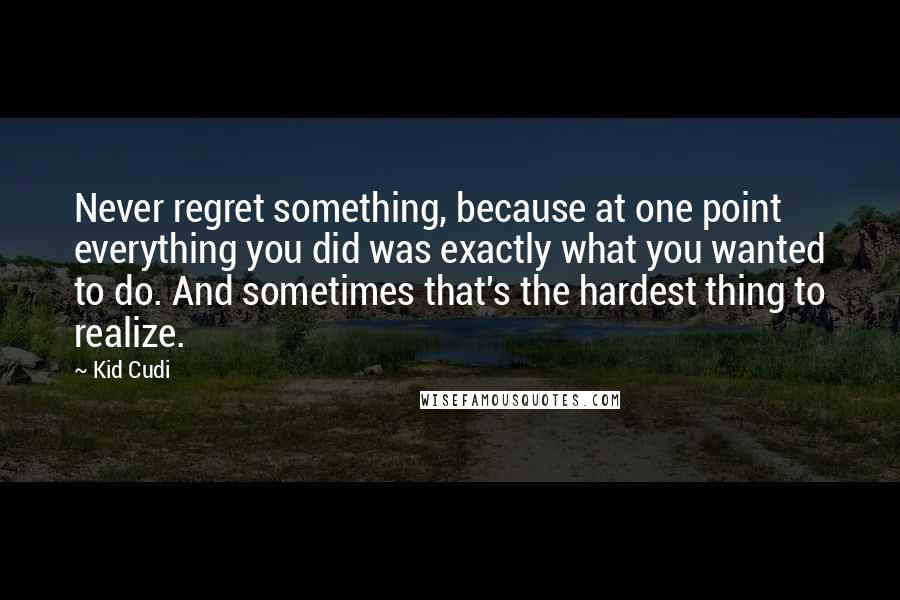 Kid Cudi Quotes: Never regret something, because at one point everything you did was exactly what you wanted to do. And sometimes that's the hardest thing to realize.