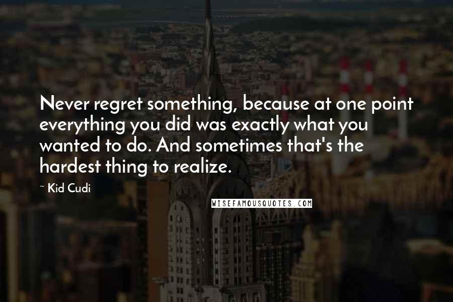 Kid Cudi Quotes: Never regret something, because at one point everything you did was exactly what you wanted to do. And sometimes that's the hardest thing to realize.