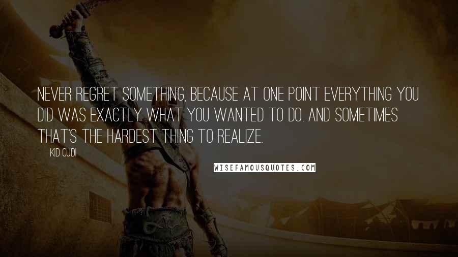 Kid Cudi Quotes: Never regret something, because at one point everything you did was exactly what you wanted to do. And sometimes that's the hardest thing to realize.