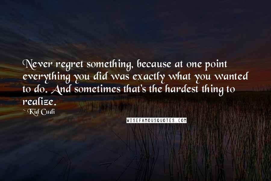 Kid Cudi Quotes: Never regret something, because at one point everything you did was exactly what you wanted to do. And sometimes that's the hardest thing to realize.