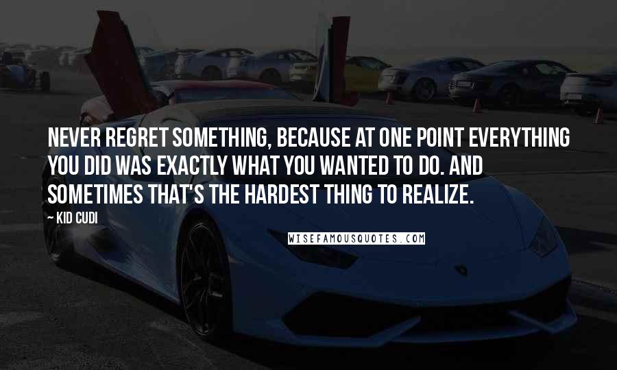 Kid Cudi Quotes: Never regret something, because at one point everything you did was exactly what you wanted to do. And sometimes that's the hardest thing to realize.