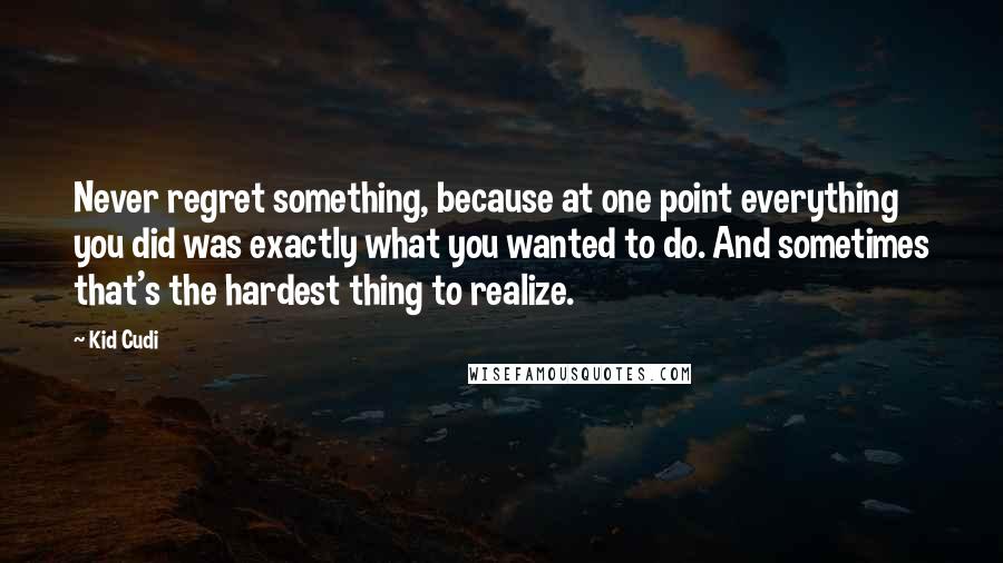 Kid Cudi Quotes: Never regret something, because at one point everything you did was exactly what you wanted to do. And sometimes that's the hardest thing to realize.